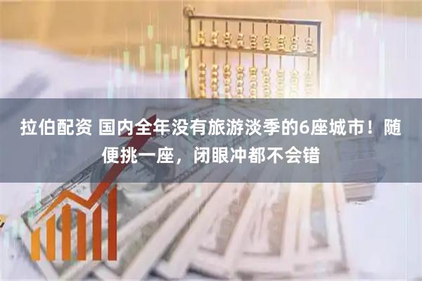 拉伯配资 国内全年没有旅游淡季的6座城市！随便挑一座，闭眼冲都不会错