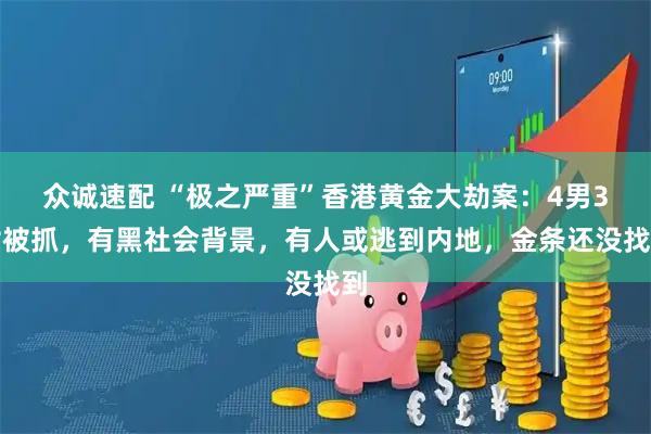 众诚速配 “极之严重”香港黄金大劫案：4男3女被抓，有黑社会背景，有人或逃到内地，金条还没找到