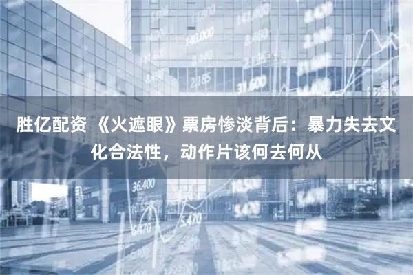 胜亿配资 《火遮眼》票房惨淡背后：暴力失去文化合法性，动作片该何去何从