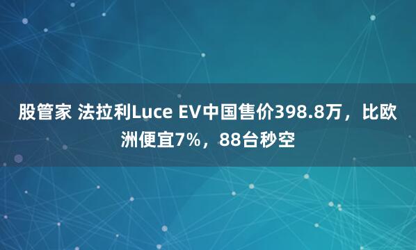 股管家 法拉利Luce EV中国售价398.8万，比欧洲便宜7%，88台秒空