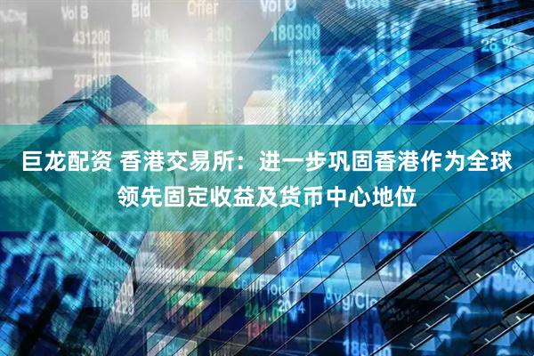 巨龙配资 香港交易所：进一步巩固香港作为全球领先固定收益及货币中心地位