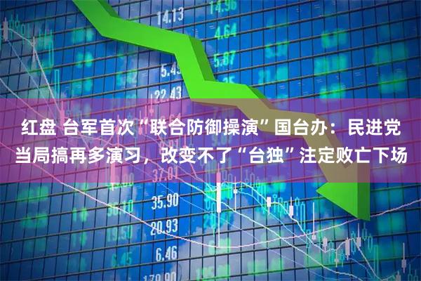 红盘 台军首次“联合防御操演”国台办：民进党当局搞再多演习，改变不了“台独”注定败亡下场