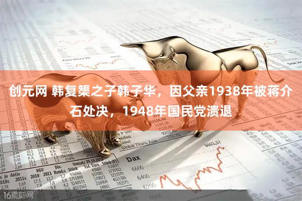创元网 韩复榘之子韩子华，因父亲1938年被蒋介石处决，1948年国民党溃退