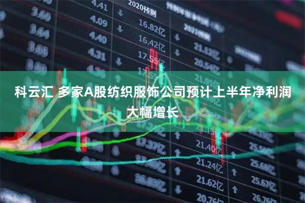 科云汇 多家A股纺织服饰公司预计上半年净利润大幅增长