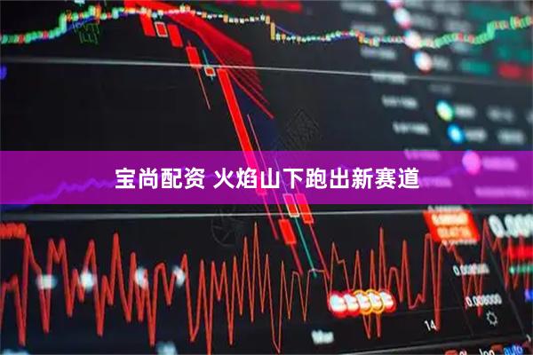 宝尚配资 火焰山下跑出新赛道
