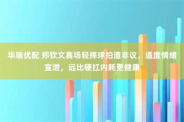 华瑞优配 郑钦文赛场轻摔球拍遭非议，适度情绪宣泄，远比硬扛内耗更健康
