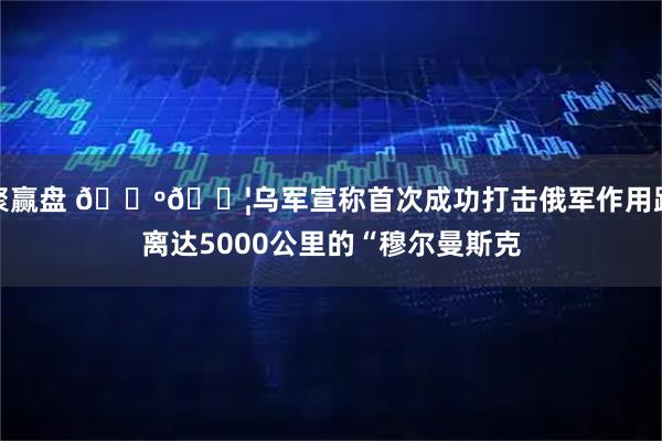聚赢盘 🇺🇦乌军宣称首次成功打击俄军作用距离达5000公里的“穆尔曼斯克
