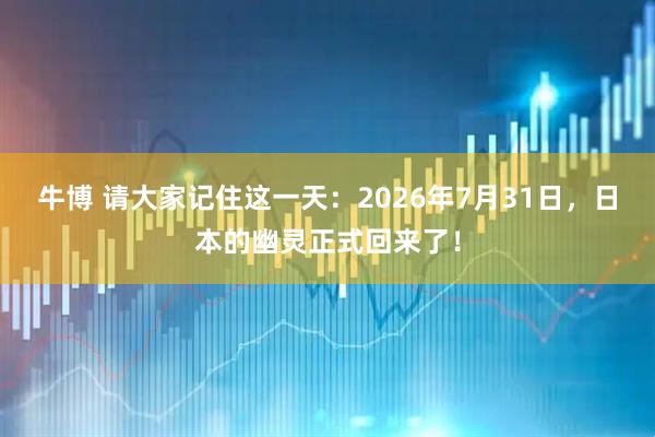 牛博 请大家记住这一天：2026年7月31日，日本的幽灵正式回来了！