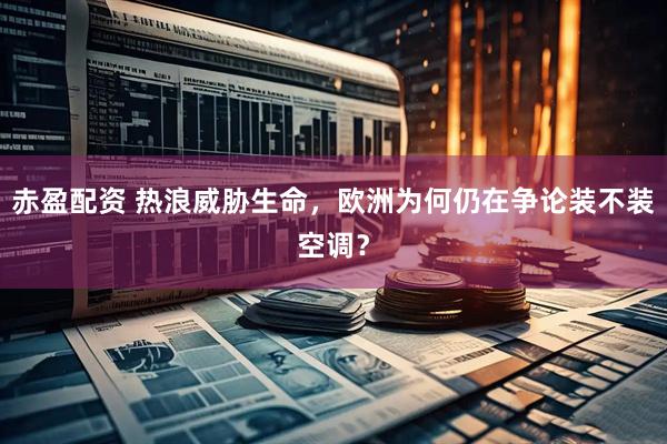 赤盈配资 热浪威胁生命，欧洲为何仍在争论装不装空调？