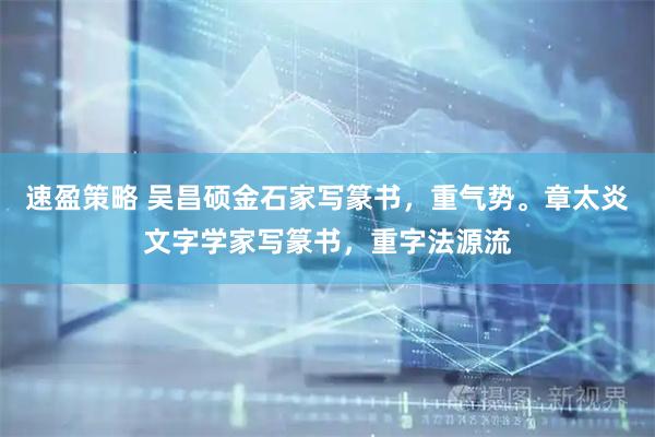 速盈策略 吴昌硕金石家写篆书，重气势。章太炎文字学家写篆书，重字法源流