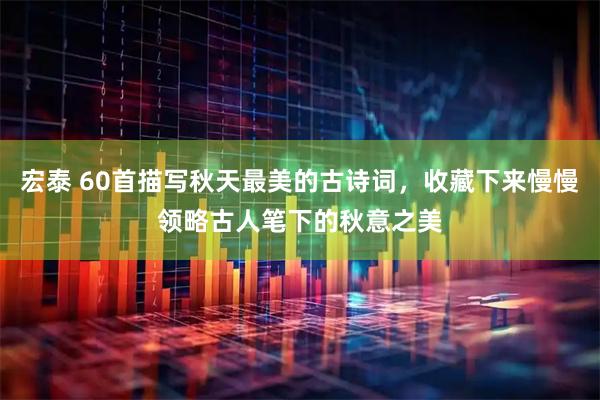 宏泰 60首描写秋天最美的古诗词，收藏下来慢慢领略古人笔下的秋意之美