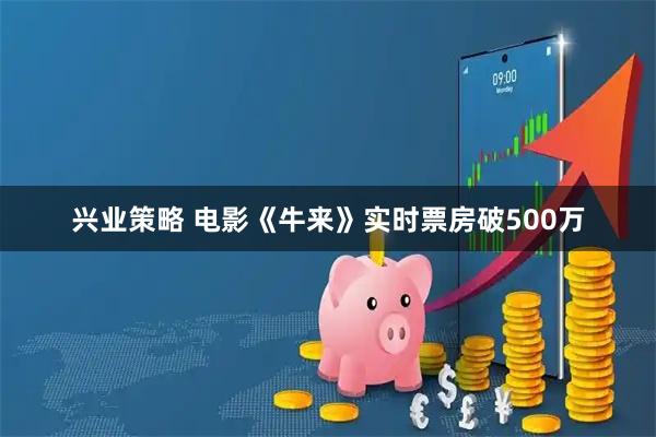 兴业策略 电影《牛来》实时票房破500万