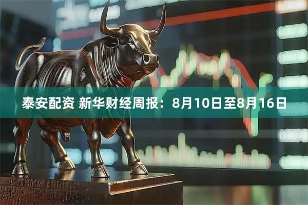 泰安配资 新华财经周报：8月10日至8月16日